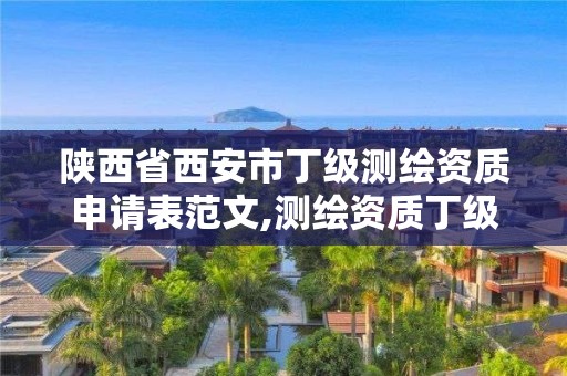 陕西省西安市丁级测绘资质申请表范文,测绘资质丁级是什么意思。