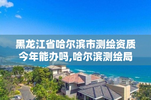 黑龙江省哈尔滨市测绘资质今年能办吗,哈尔滨测绘局工资怎么样。