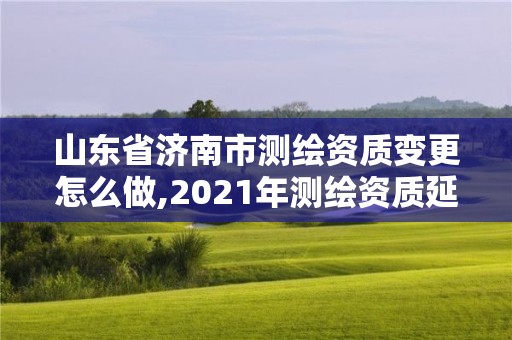 山东省济南市测绘资质变更怎么做,2021年测绘资质延期山东。