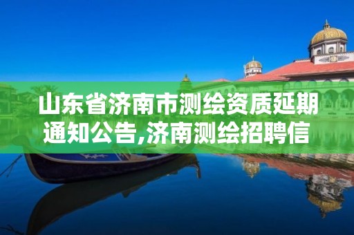 山东省济南市测绘资质延期通知公告,济南测绘招聘信息网。