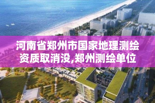 河南省郑州市国家地理测绘资质取消没,郑州测绘单位。