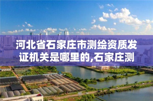 河北省石家庄市测绘资质发证机关是哪里的,石家庄测绘资质代办。