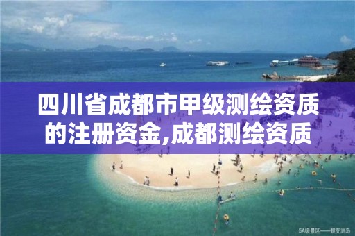 四川省成都市甲级测绘资质的注册资金,成都测绘资质代办公司。