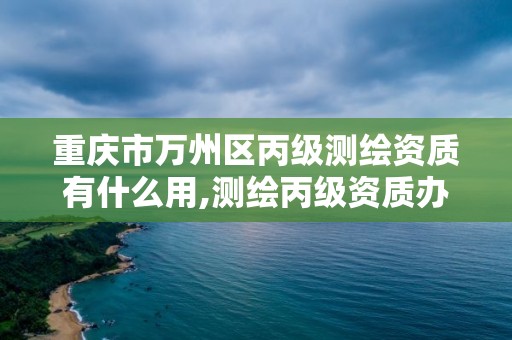 重庆市万州区丙级测绘资质有什么用,测绘丙级资质办理条件。