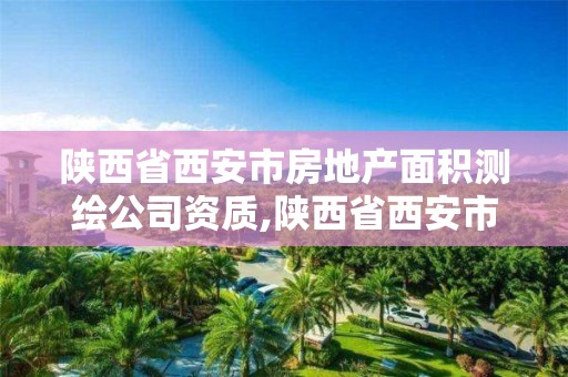 陕西省西安市房地产面积测绘公司资质,陕西省西安市房地产面积测绘公司资质查询。