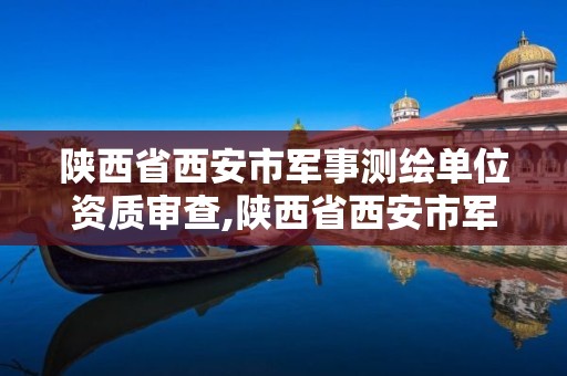 陕西省西安市军事测绘单位资质审查,陕西省西安市军事测绘单位资质审查中心电话。