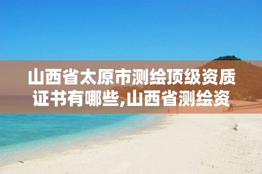 山西省太原市测绘顶级资质证书有哪些,山西省测绘资质2020。