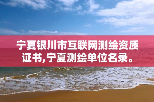 宁夏银川市互联网测绘资质证书,宁夏测绘单位名录。