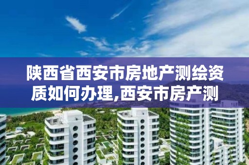 陕西省西安市房地产测绘资质如何办理,西安市房产测量事务所怎么样。