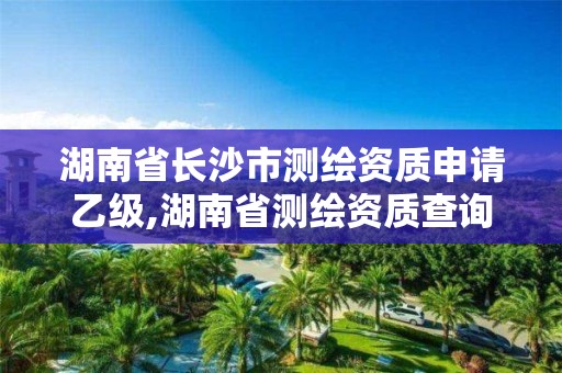 湖南省长沙市测绘资质申请乙级,湖南省测绘资质查询。