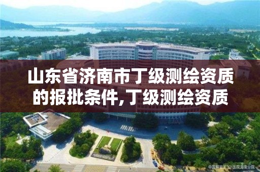 山东省济南市丁级测绘资质的报批条件,丁级测绘资质执业范围。