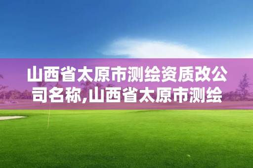 山西省太原市测绘资质改公司名称,山西省太原市测绘资质改公司名称了吗。