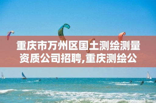 重庆市万州区国土测绘测量资质公司招聘,重庆测绘公司电话。