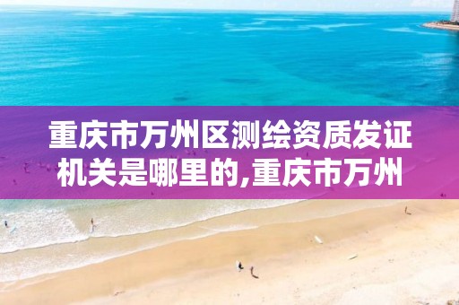 重庆市万州区测绘资质发证机关是哪里的,重庆市万州区测绘资质发证机关是哪里的。