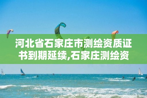 河北省石家庄市测绘资质证书到期延续,石家庄测绘资质代办。