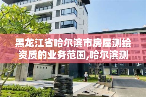 黑龙江省哈尔滨市房屋测绘资质的业务范围,哈尔滨测绘局属于什么单位。