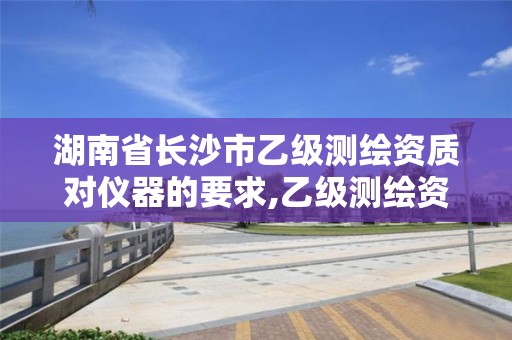 湖南省长沙市乙级测绘资质对仪器的要求,乙级测绘资质单位名录。