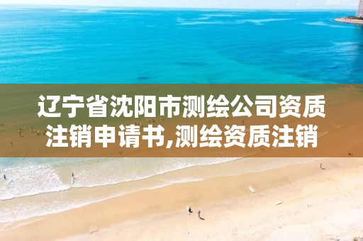 辽宁省沈阳市测绘公司资质注销申请书,测绘资质注销流程。