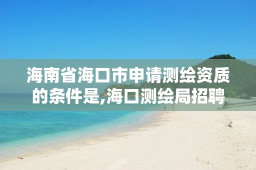 海南省海口市申请测绘资质的条件是,海口测绘局招聘。