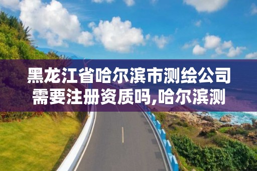 黑龙江省哈尔滨市测绘公司需要注册资质吗,哈尔滨测绘仪器检测。