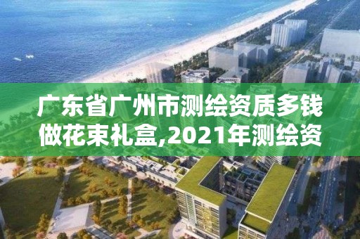 广东省广州市测绘资质多钱做花束礼盒,2021年测绘资质人员要求。