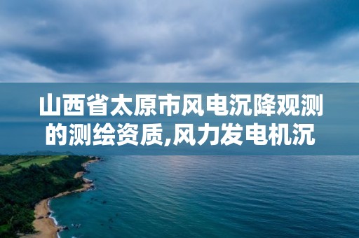 山西省太原市风电沉降观测的测绘资质,风力发电机沉降观测规范。