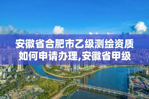 安徽省合肥市乙级测绘资质如何申请办理,安徽省甲级测绘资质单位。