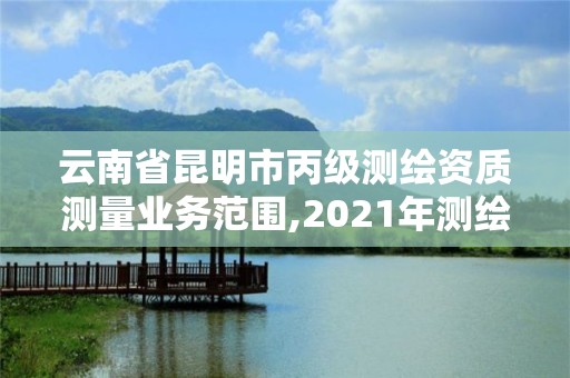 云南省昆明市丙级测绘资质测量业务范围,2021年测绘资质丙级申报条件。