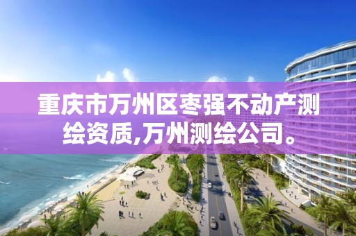 重庆市万州区枣强不动产测绘资质,万州测绘公司。