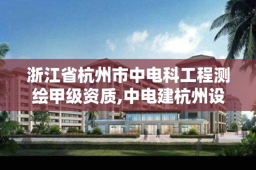 浙江省杭州市中电科工程测绘甲级资质,中电建杭州设计院。