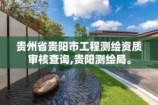 贵州省贵阳市工程测绘资质审核查询,贵阳测绘局。