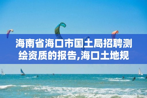 海南省海口市国土局招聘测绘资质的报告,海口土地规划勘测招聘。