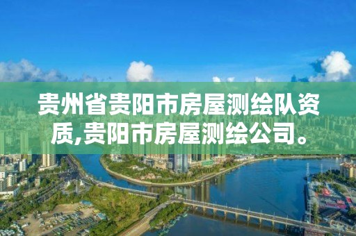 贵州省贵阳市房屋测绘队资质,贵阳市房屋测绘公司。