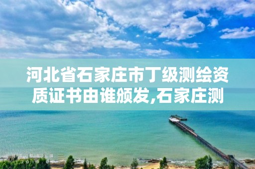 河北省石家庄市丁级测绘资质证书由谁颁发,石家庄测绘单位。