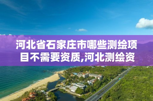 河北省石家庄市哪些测绘项目不需要资质,河北测绘资质审批。