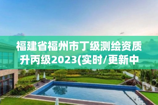 福建省福州市丁级测绘资质升丙级2023(实时/更新中)