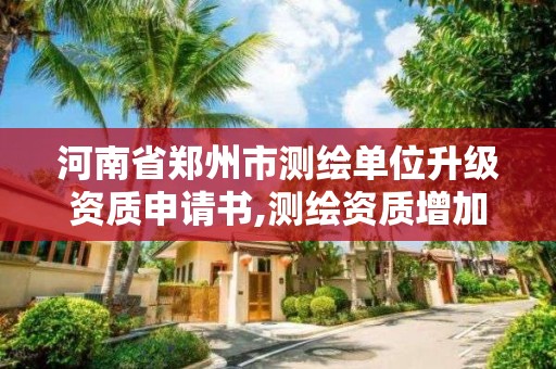 河南省郑州市测绘单位升级资质申请书,测绘资质增加项目怎么申请。