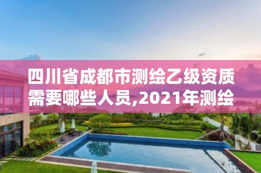 四川省成都市测绘乙级资质需要哪些人员,2021年测绘乙级资质申报条件。