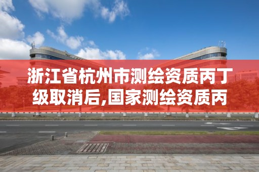 浙江省杭州市测绘资质丙丁级取消后,国家测绘资质丙级。