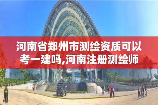 河南省郑州市测绘资质可以考一建吗,河南注册测绘师。