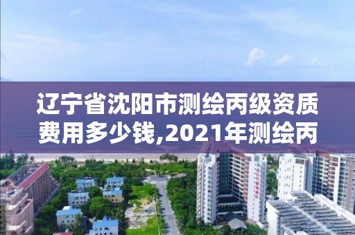 辽宁省沈阳市测绘丙级资质费用多少钱,2021年测绘丙级资质申报条件。