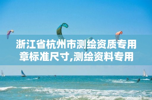 浙江省杭州市测绘资质专用章标准尺寸,测绘资料专用章尺寸。