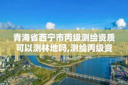 青海省西宁市丙级测绘资质可以测林地吗,测绘丙级资质承接地域限制。