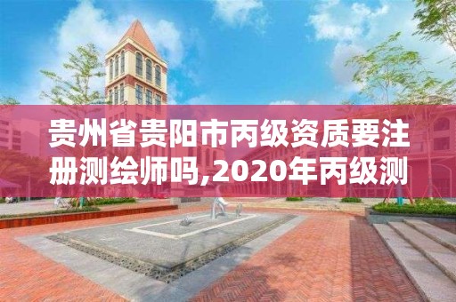 贵州省贵阳市丙级资质要注册测绘师吗,2020年丙级测绘资质会取消吗。