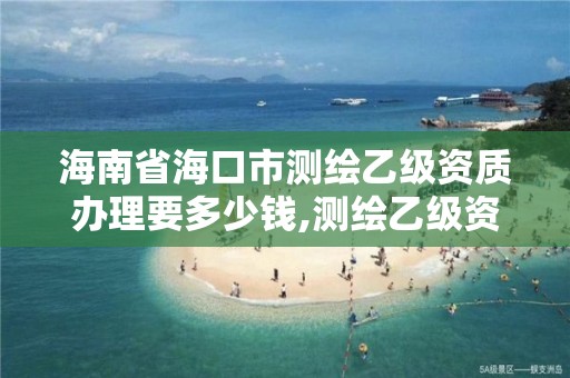 海南省海口市测绘乙级资质办理要多少钱,测绘乙级资质办理条件。