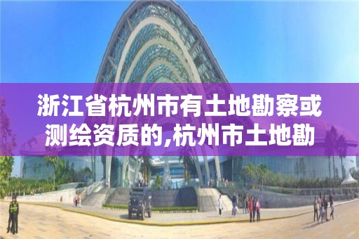 浙江省杭州市有土地勘察或测绘资质的,杭州市土地勘测设计规划院。