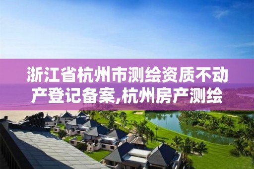 浙江省杭州市测绘资质不动产登记备案,杭州房产测绘管理服务平台。