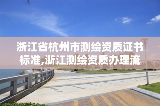 浙江省杭州市测绘资质证书标准,浙江测绘资质办理流程。