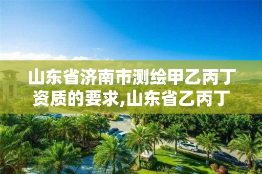 山东省济南市测绘甲乙丙丁资质的要求,山东省乙丙丁级测绘资质专业标准。