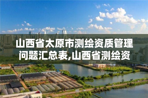 山西省太原市测绘资质管理问题汇总表,山西省测绘资质2020。